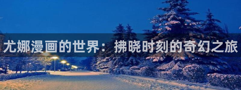 羞羞漫画啊啊啊啊：尤娜漫画的世界：拂晓时刻的奇幻之旅